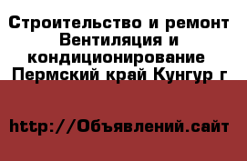 Строительство и ремонт Вентиляция и кондиционирование. Пермский край,Кунгур г.